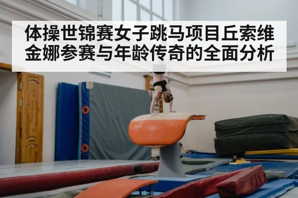 体操世锦赛女子跳马项目丘索维金娜参赛与年龄传奇的全面分析