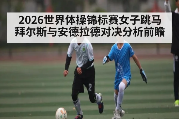 2026世界体操锦标赛女子跳马拜尔斯与安德拉德对决分析前瞻