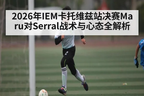 2026年IEM卡托维兹站决赛Maru对Serral战术与心态全解析